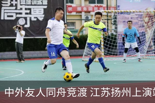 中外友人同舟竞渡 江苏扬州上演端午文化盛宴